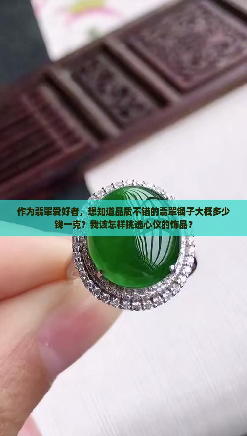 作为翡翠爱好者，想知道品质不错的翡翠镯子大概多少钱一克？我该怎样挑选心仪的饰品？