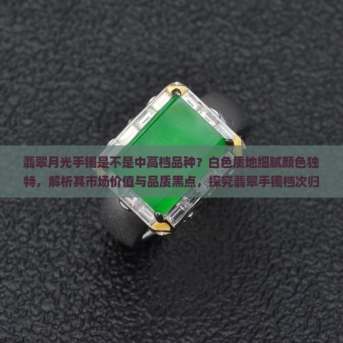 翡翠月光手镯是不是中高档品种？白色质地细腻颜色独特，解析其市场价值与品质黑点，探究翡翠手镯档次归属及水色特点