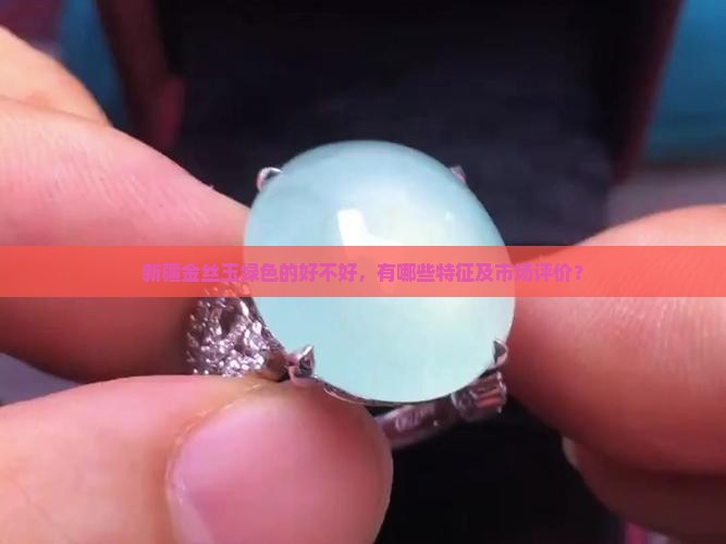 新疆金丝玉绿色的好不好，有哪些特征及市场评价？