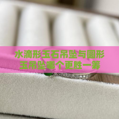 水滴形玉石吊坠与圆形玉吊坠哪个更胜一筹