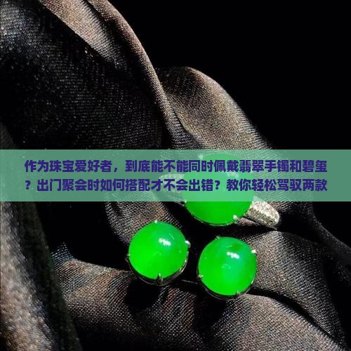作为珠宝爱好者，到底能不能同时佩戴翡翠手镯和碧玺？出门聚会时如何搭配才不会出错？教你轻松驾驭两款饰品的小技巧！