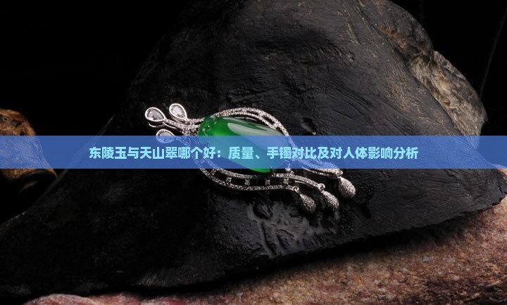 东陵玉与天山翠哪个好：质量、手镯对比及对人体影响分析
