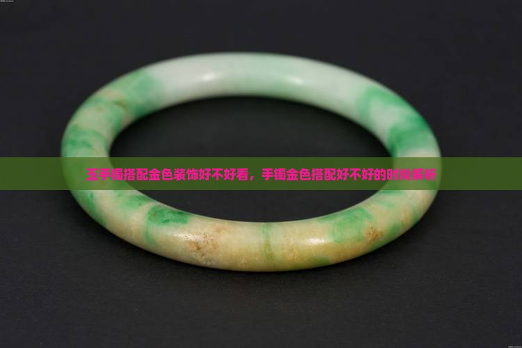 玉手镯搭配金色装饰好不好看，手镯金色搭配好不好的时尚解析