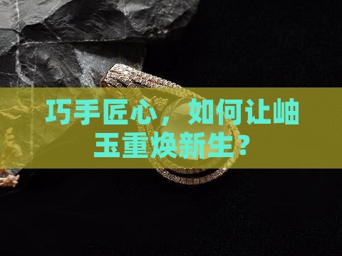 巧手匠心，如何让岫玉重焕新生？