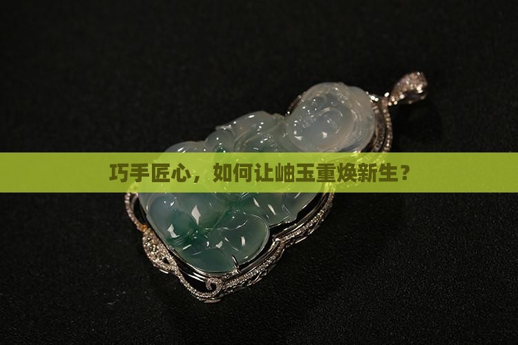 巧手匠心，如何让岫玉重焕新生？