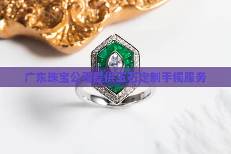 广东珠宝公司提供玉石定制手镯服务