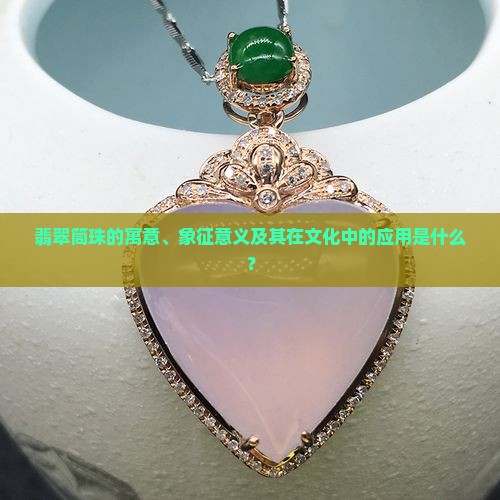 翡翠筒珠的寓意、象征意义及其在文化中的应用是什么？