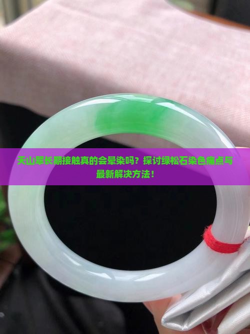 天山翠长期接触真的会晕染吗？探讨绿松石染色痛点与最新解决方法！