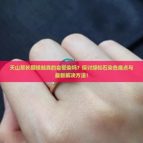 天山翠长期接触真的会晕染吗？探讨绿松石染色痛点与最新解决方法！