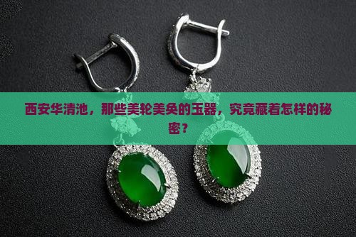 西安华清池，那些美轮美奂的玉器，究竟藏着怎样的秘密？