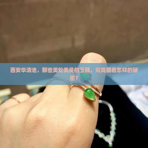 西安华清池，那些美轮美奂的玉器，究竟藏着怎样的秘密？
