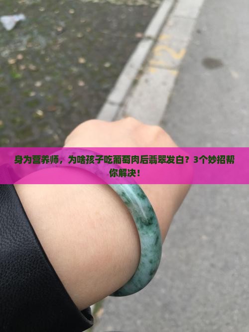 身为营养师，为啥孩子吃葡萄肉后翡翠发白？3个妙招帮你解决！