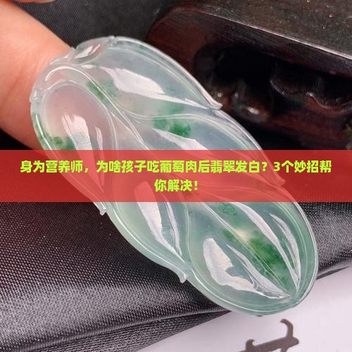 身为营养师，为啥孩子吃葡萄肉后翡翠发白？3个妙招帮你解决！
