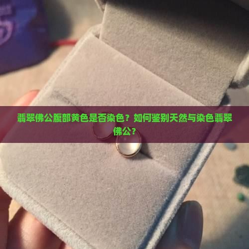 翡翠佛公腹部黄色是否染色？如何鉴别天然与染色翡翠佛公？