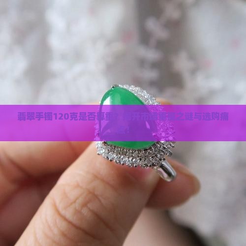 翡翠手镯120克是否算重？揭开市场重量之谜与选购痛点！