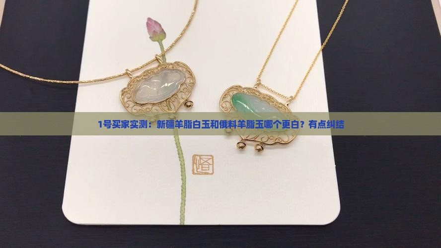 1号买家实测：新疆羊脂白玉和俄料羊脂玉哪个更白？有点纠结