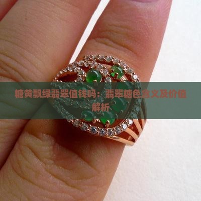 糖黄飘绿翡翠值钱吗：翡翠糖色含义及价值解析