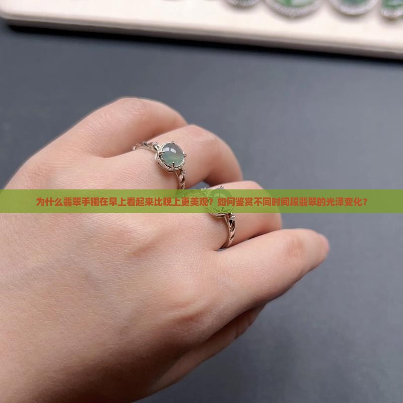 为什么翡翠手镯在早上看起来比晚上更美观？如何鉴赏不同时间段翡翠的光泽变化？