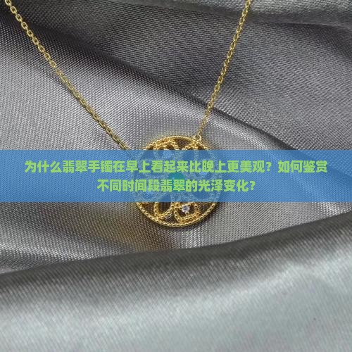 为什么翡翠手镯在早上看起来比晚上更美观？如何鉴赏不同时间段翡翠的光泽变化？