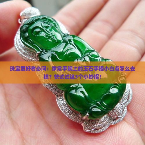 珠宝爱好者必问：家常手腕上的玉石手镯小白点怎么去掉？快试试这3个小妙招！