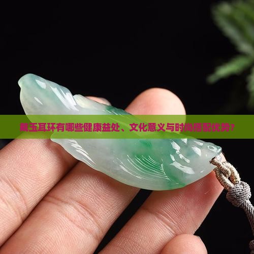 戴玉耳环有哪些健康益处、文化意义与时尚搭配优势？