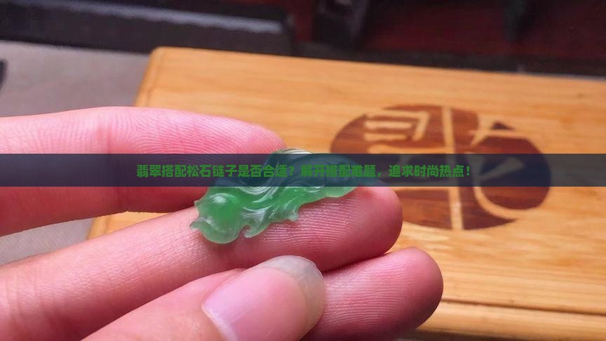 翡翠搭配松石链子是否合适？解开搭配难题，追求时尚热点！