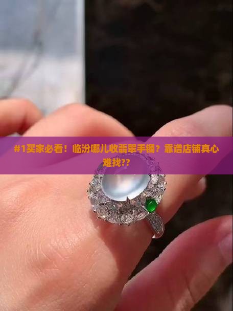 #1买家必看！临汾哪儿收翡翠手镯？靠谱店铺真心难找??