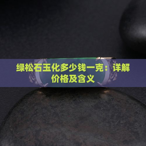 绿松石玉化多少钱一克：详解价格及含义