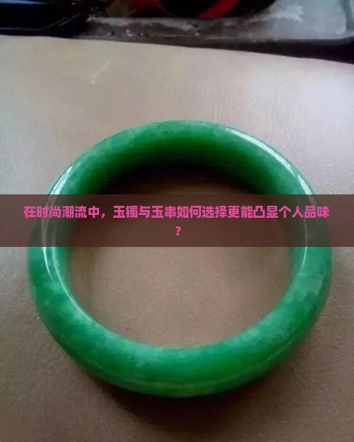 在时尚潮流中，玉镯与玉串如何选择更能凸显个人品味？