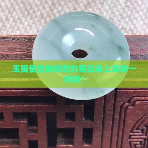 玉镯便宜的和贵的戴在身上真的一样吗？
