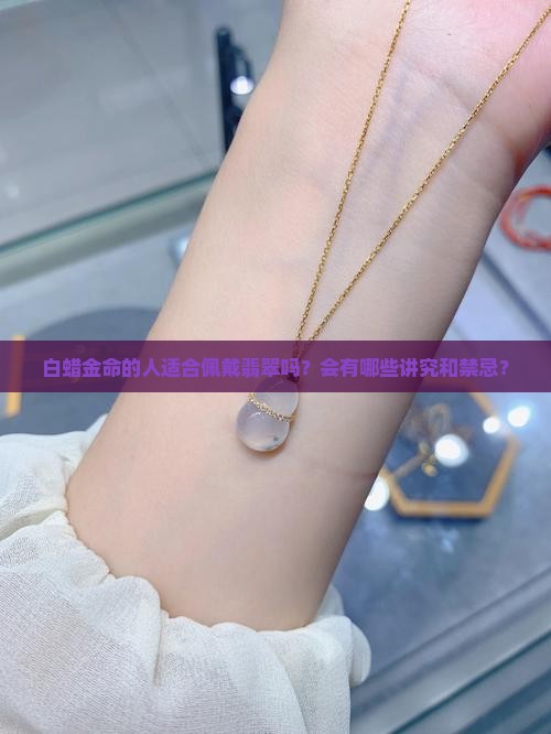 白蜡金命的人适合佩戴翡翠吗？会有哪些讲究和禁忌？