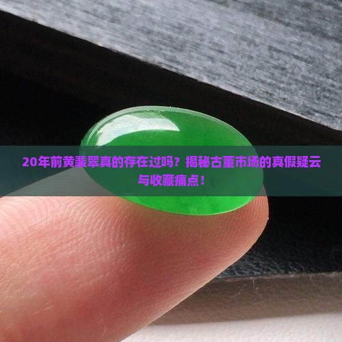 20年前黄裴翠真的存在过吗？揭秘古董市场的真假疑云与收藏痛点！