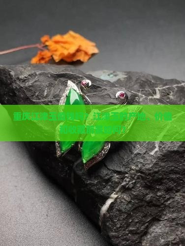 重庆江津玉值钱吗？江津玉的产地、价值和收藏前景如何？