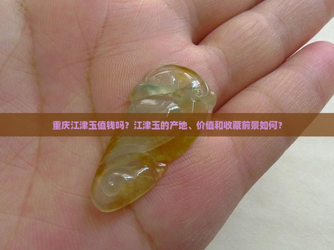 重庆江津玉值钱吗？江津玉的产地、价值和收藏前景如何？