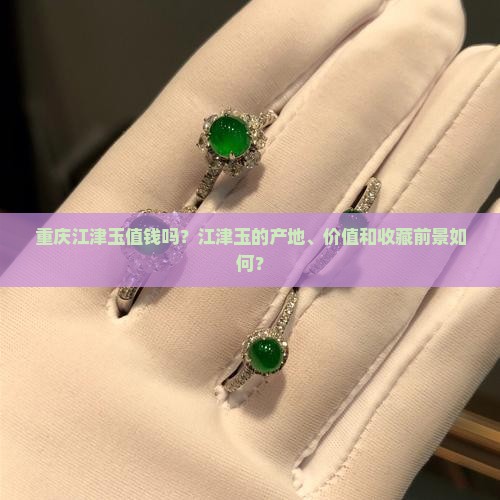 重庆江津玉值钱吗？江津玉的产地、价值和收藏前景如何？