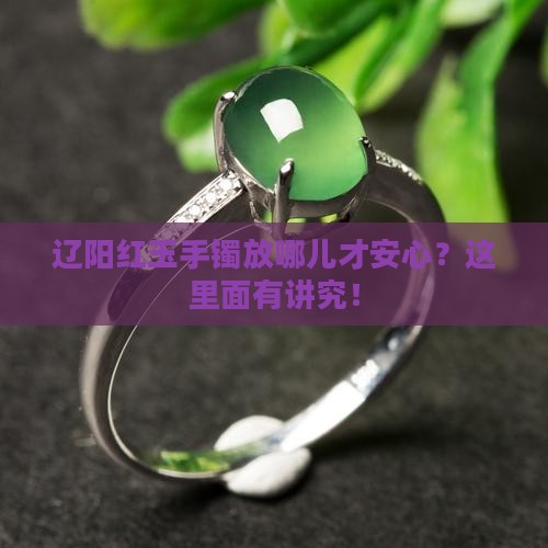 辽阳红玉手镯放哪儿才安心？这里面有讲究！