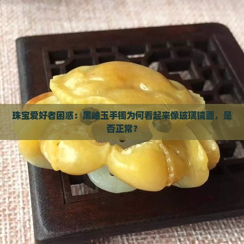 珠宝爱好者困惑：黑岫玉手镯为何看起来像玻璃镜面，是否正常？