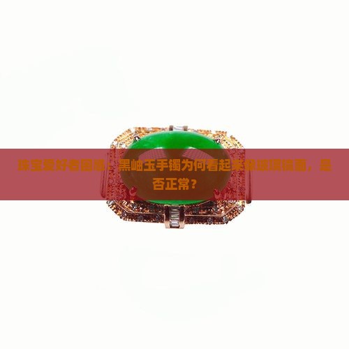珠宝爱好者困惑：黑岫玉手镯为何看起来像玻璃镜面，是否正常？