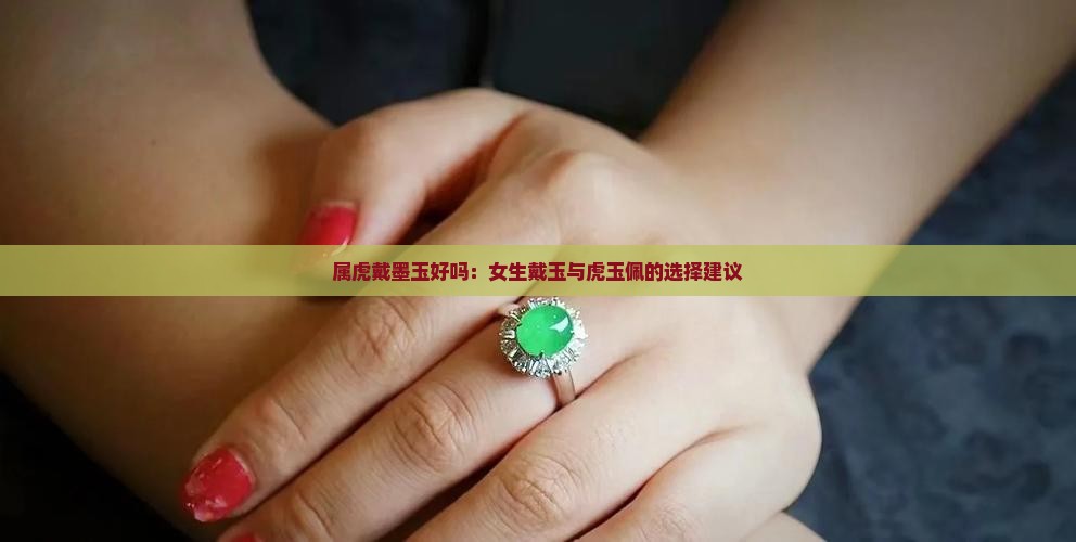 属虎戴墨玉好吗：女生戴玉与虎玉佩的选择建议