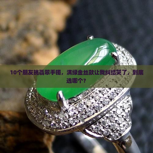 10个朋友挑翡翠手镯，满绿金丝款让我纠结哭了，到底选哪个？