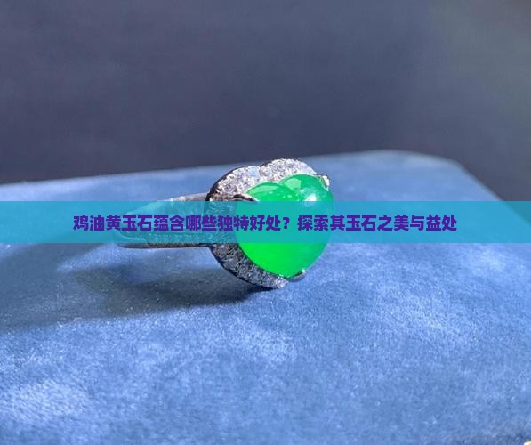 鸡油黄玉石蕴含哪些独特好处？探索其玉石之美与益处