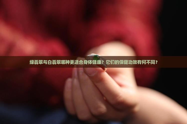 绿翡翠与白翡翠哪种更适合身体健康？它们的保健功效有何不同？