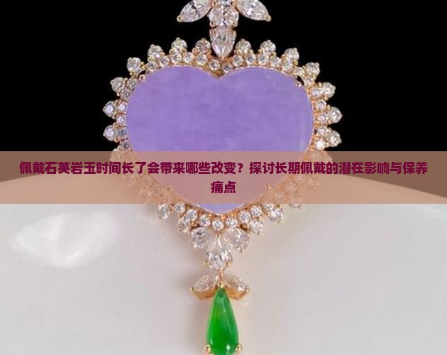 佩戴石英岩玉时间长了会带来哪些改变？探讨长期佩戴的潜在影响与保养痛点