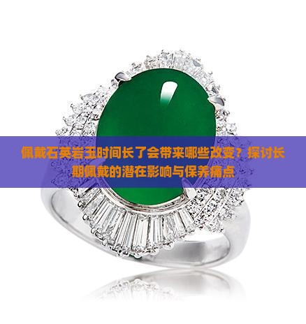 佩戴石英岩玉时间长了会带来哪些改变？探讨长期佩戴的潜在影响与保养痛点