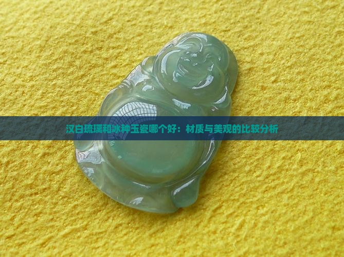 汉白琉璃和冰种玉瓷哪个好：材质与美观的比较分析