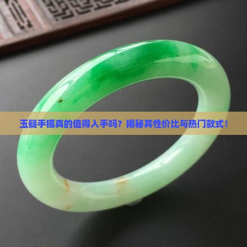 玉髓手镯真的值得入手吗？揭秘其性价比与热门款式！