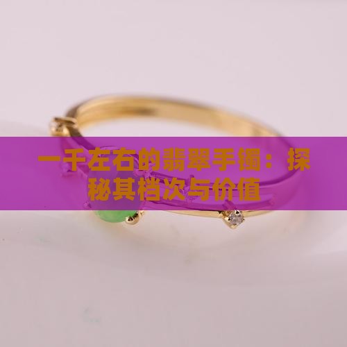 一千左右的翡翠手镯：探秘其档次与价值