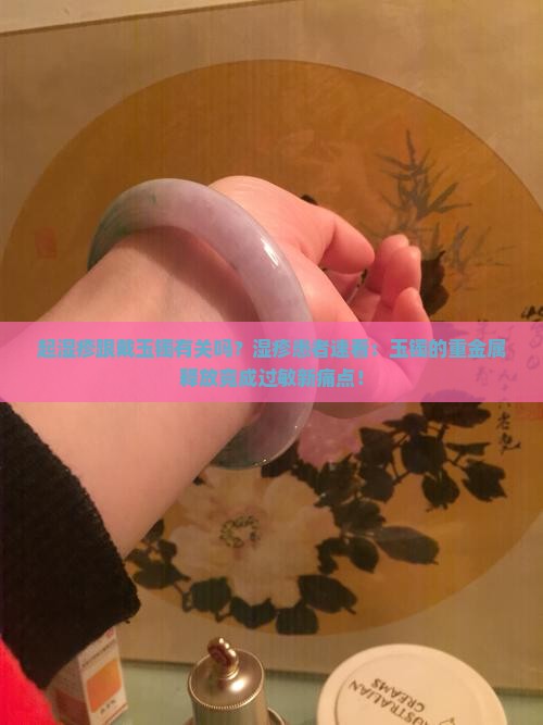 起湿疹跟戴玉镯有关吗？湿疹患者速看：玉镯的重金属释放竟成过敏新痛点！
