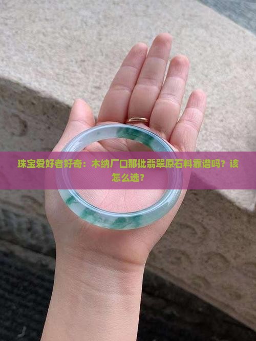 珠宝爱好者好奇：木纳厂口那批翡翠原石料靠谱吗？该怎么选？