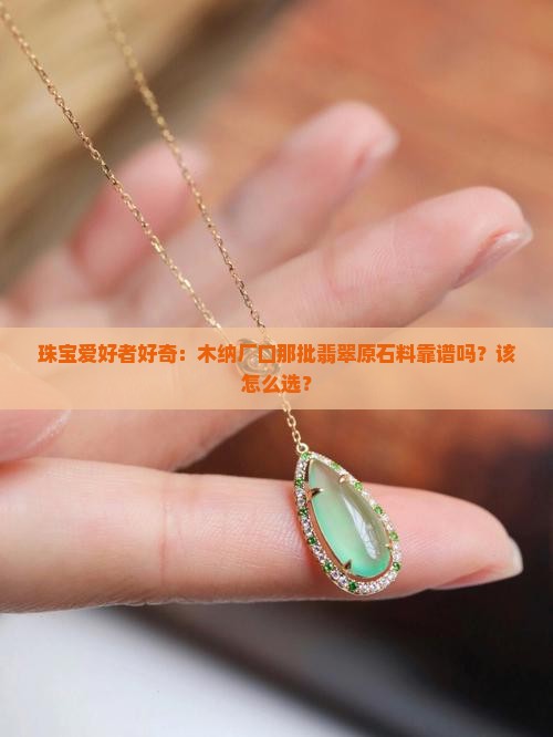 珠宝爱好者好奇：木纳厂口那批翡翠原石料靠谱吗？该怎么选？